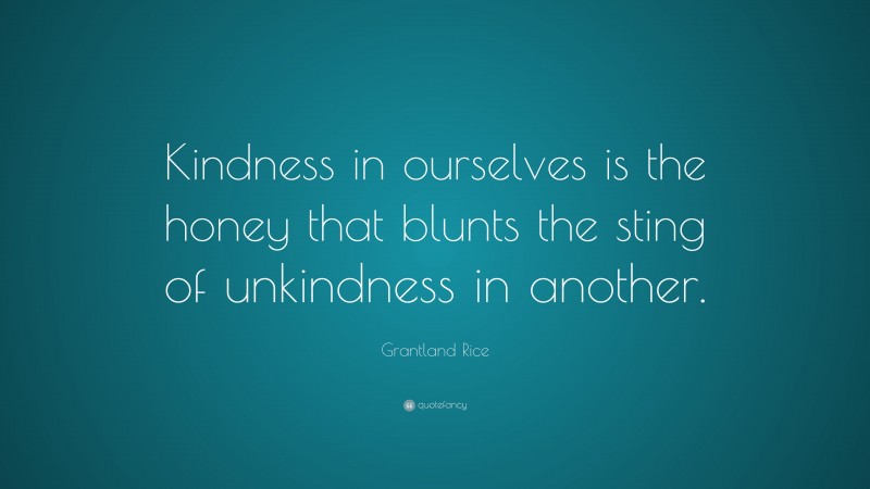 Grantland Rice Quote: “Kindness in ourselves is the honey that blunts the sting of unkindness in another.”