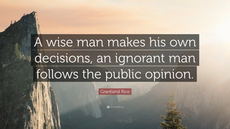 Grantland Rice Quote: “A wise man makes his own decisions, an ignorant man follows the public opinion.”
