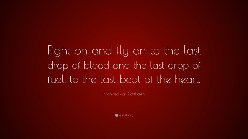 Manfred von Richthofen Quote: “Fight on and fly on to the last drop of blood and the last drop of fuel, to the last beat of the heart.”