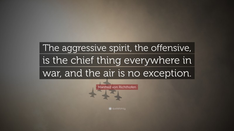 Manfred von Richthofen Quote: “The aggressive spirit, the offensive, is the chief thing everywhere in war, and the air is no exception.”