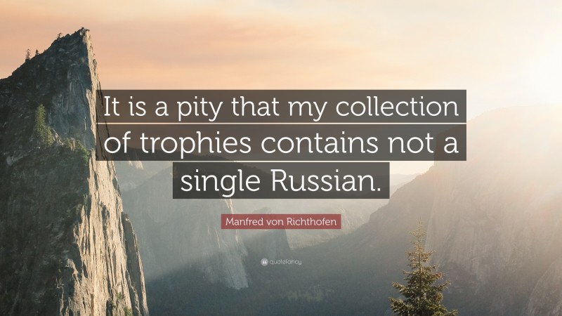 Manfred von Richthofen Quote: “It is a pity that my collection of trophies contains not a single Russian.”