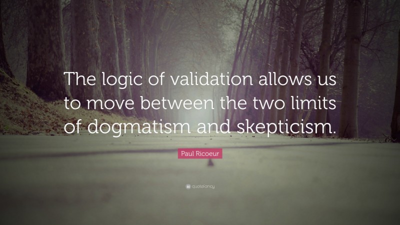 Paul Ricoeur Quote: “The logic of validation allows us to move between the two limits of dogmatism and skepticism.”