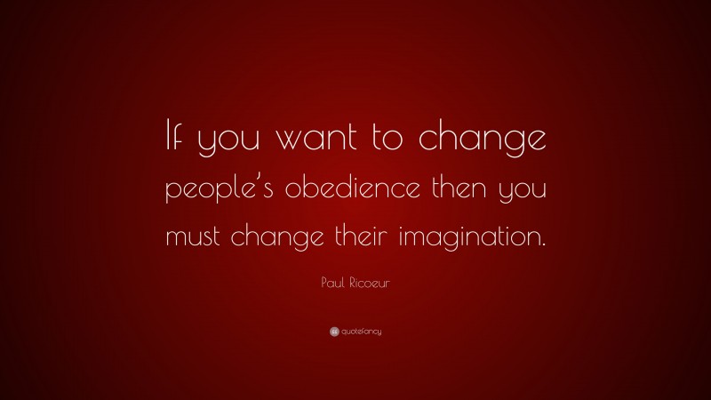 Paul Ricoeur Quote: “If you want to change people’s obedience then you must change their imagination.”