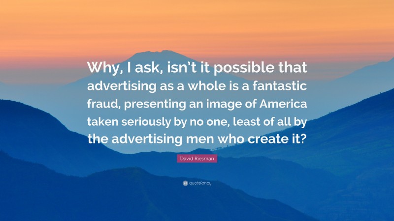 David Riesman Quote: “Why, I ask, isn’t it possible that advertising as a whole is a fantastic fraud, presenting an image of America taken seriously by no one, least of all by the advertising men who create it?”