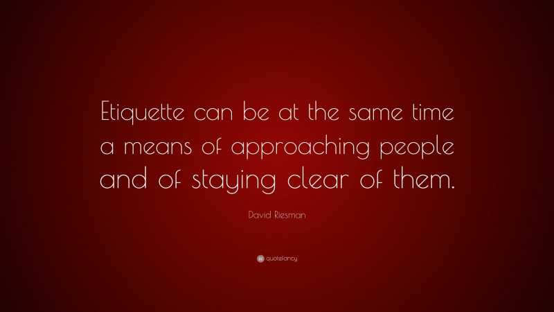 David Riesman Quote: “Etiquette can be at the same time a means of approaching people and of staying clear of them.”