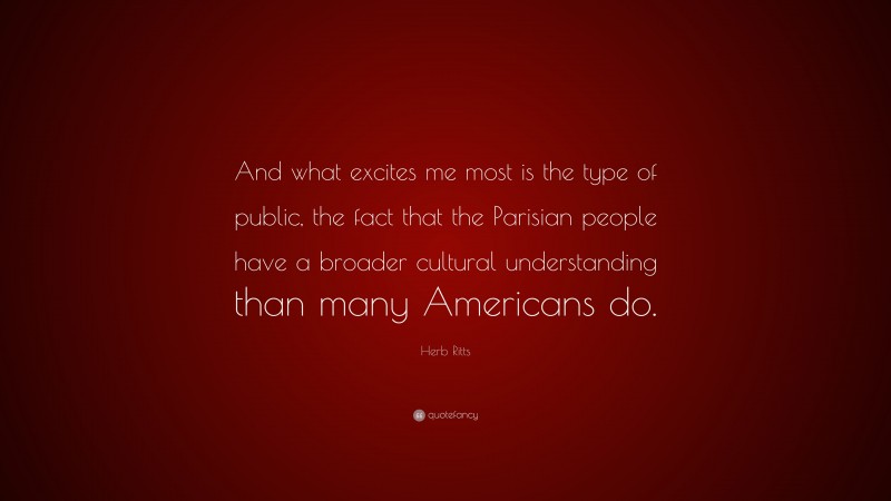 Herb Ritts Quote: “And what excites me most is the type of public, the fact that the Parisian people have a broader cultural understanding than many Americans do.”