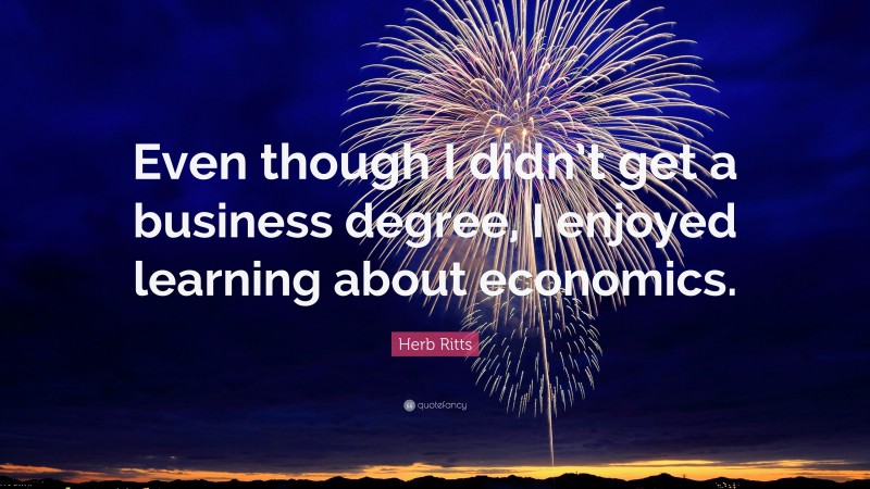 Herb Ritts Quote: “Even though I didn’t get a business degree, I enjoyed learning about economics.”