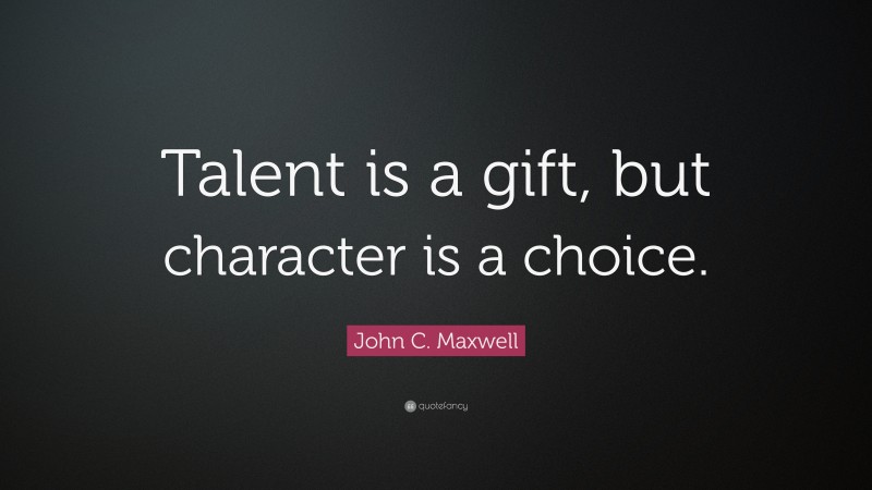 John C. Maxwell Quote: “Talent is a gift, but character is a choice.”