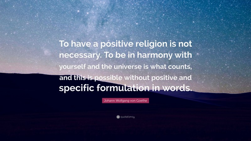 Johann Wolfgang von Goethe Quote: “To have a positive religion is not necessary. To be in harmony with yourself and the universe is what counts, and this is possible without positive and specific formulation in words.”