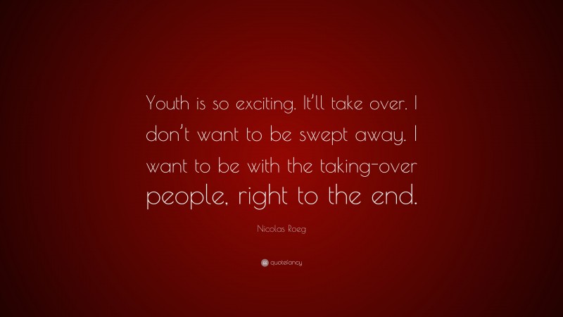 Nicolas Roeg Quote: “Youth is so exciting. It’ll take over. I don’t want to be swept away. I want to be with the taking-over people, right to the end.”