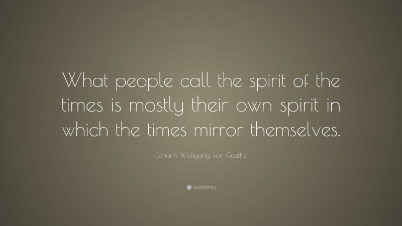 Johann Wolfgang von Goethe Quote: “What people call the spirit of the times is mostly their own spirit in which the times mirror themselves.”