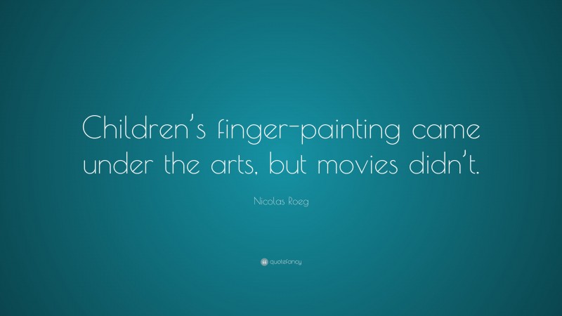 Nicolas Roeg Quote: “Children’s finger-painting came under the arts, but movies didn’t.”