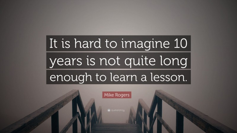 Mike Rogers Quote: “It is hard to imagine 10 years is not quite long enough to learn a lesson.”