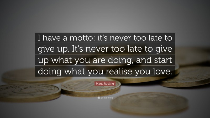 Hans Rosling Quote: “I have a motto: it’s never too late to give up. It’s never too late to give up what you are doing, and start doing what you realise you love.”