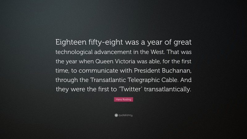 Hans Rosling Quote: “Eighteen fifty-eight was a year of great technological advancement in the West. That was the year when Queen Victoria was able, for the first time, to communicate with President Buchanan, through the Transatlantic Telegraphic Cable. And they were the first to ‘Twitter’ transatlantically.”