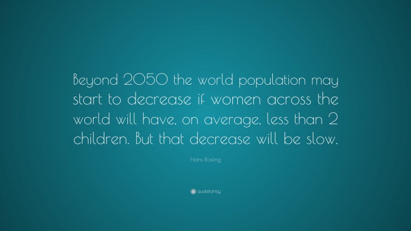 Hans Rosling Quote: “Beyond 2050 the world population may start to decrease if women across the world will have, on average, less than 2 children. But that decrease will be slow.”