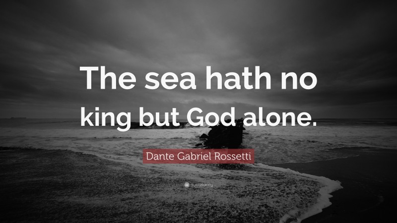 Dante Gabriel Rossetti Quote: “The sea hath no king but God alone.”