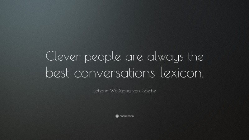 Johann Wolfgang von Goethe Quote: “Clever people are always the best conversations lexicon.”