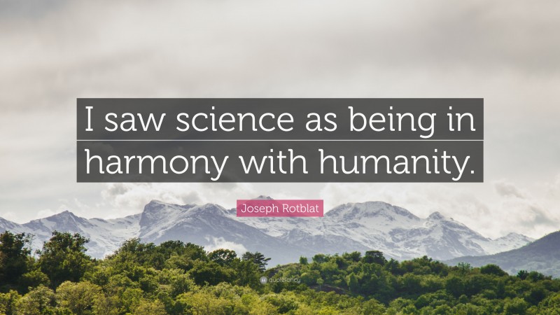 Joseph Rotblat Quote: “I saw science as being in harmony with humanity.”