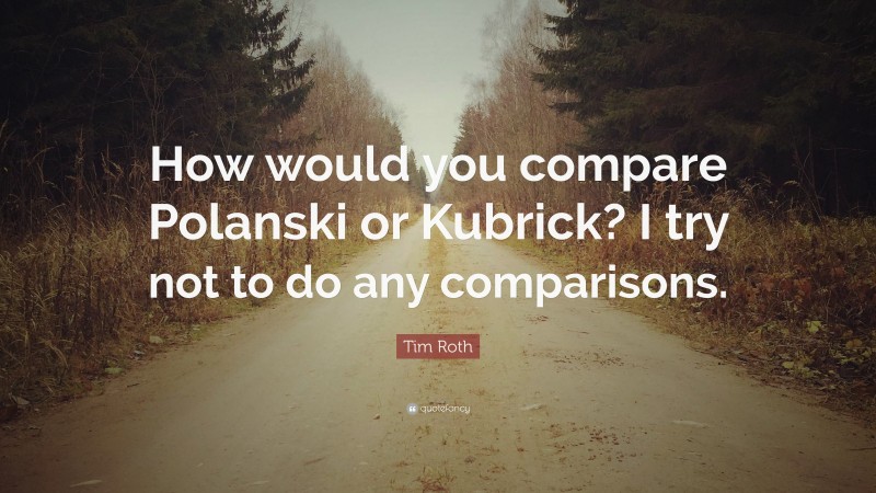 Tim Roth Quote: “How would you compare Polanski or Kubrick? I try not to do any comparisons.”