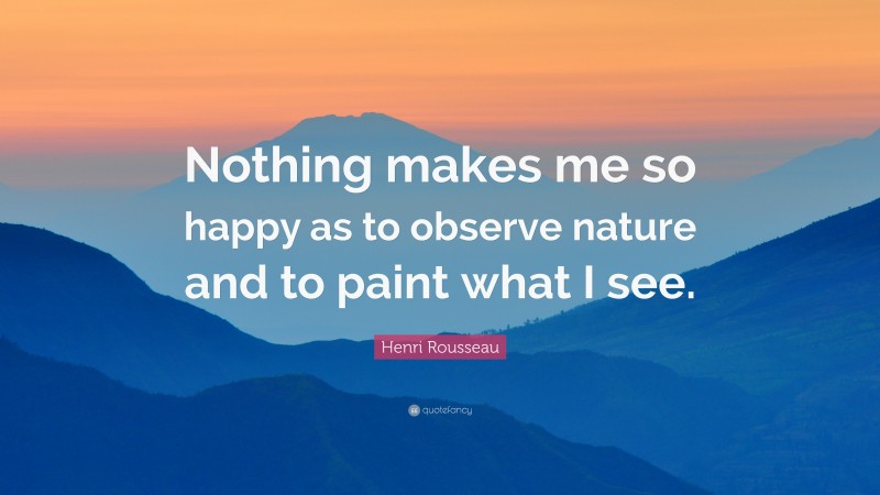 Henri Rousseau Quote: “Nothing makes me so happy as to observe nature and to paint what I see.”