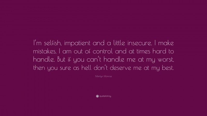 Marilyn Monroe Quote: “I’m selfish, impatient and a little insecure. I make mistakes, I am out of control and at times hard to handle. But if you can’t handle me at my worst, then you sure as hell don’t deserve me at my best.”