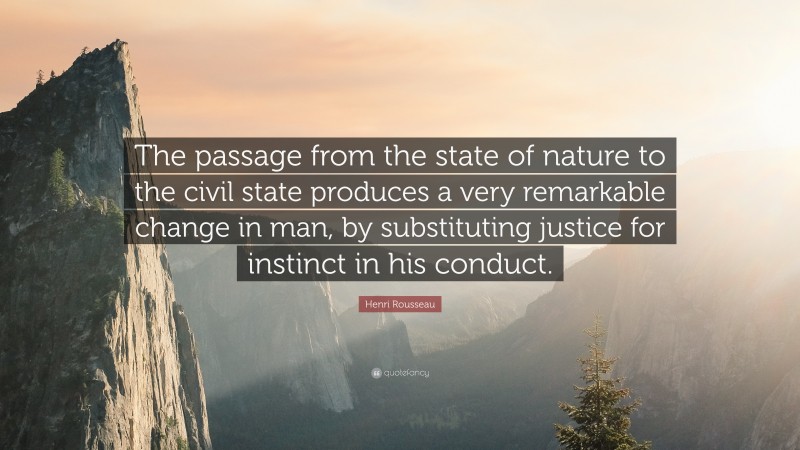 Henri Rousseau Quote: “The passage from the state of nature to the civil state produces a very remarkable change in man, by substituting justice for instinct in his conduct.”