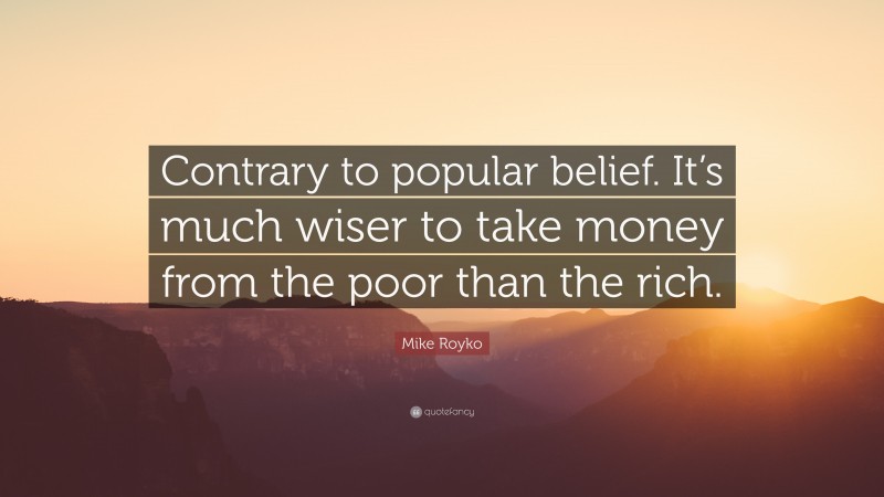 Mike Royko Quote: “Contrary to popular belief. It’s much wiser to take money from the poor than the rich.”