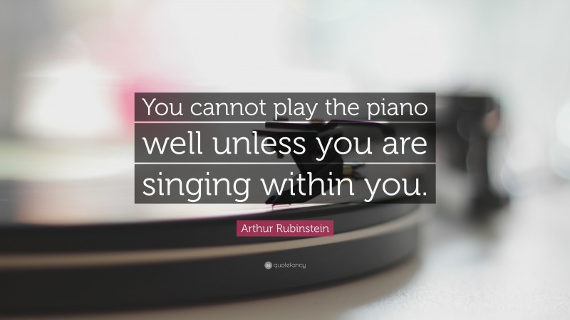 Arthur Rubinstein Quote: “You cannot play the piano well unless you are singing within you.”