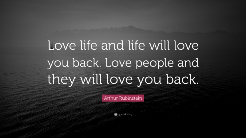 Arthur Rubinstein Quote: “Love life and life will love you back. Love people and they will love you back.”