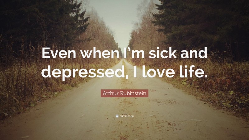 Arthur Rubinstein Quote: “Even when I’m sick and depressed, I love life.”