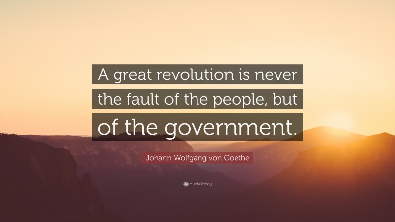 Johann Wolfgang von Goethe Quote: “A great revolution is never the fault of the people, but of the government.”