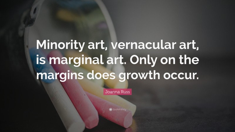 Joanna Russ Quote: “Minority art, vernacular art, is marginal art. Only on the margins does growth occur.”