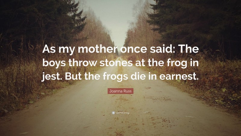 Joanna Russ Quote: “As my mother once said: The boys throw stones at the frog in jest. But the frogs die in earnest.”