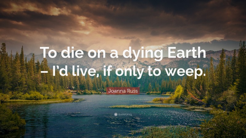 Joanna Russ Quote: “To die on a dying Earth – I’d live, if only to weep.”
