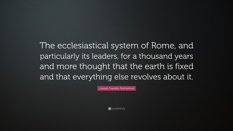 Joseph Franklin Rutherford Quote: “The ecclesiastical system of Rome, and particularly its leaders, for a thousand years and more thought that the earth is fixed and that everything else revolves about it.”