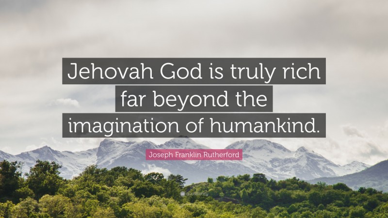 Joseph Franklin Rutherford Quote: “Jehovah God is truly rich far beyond the imagination of humankind.”