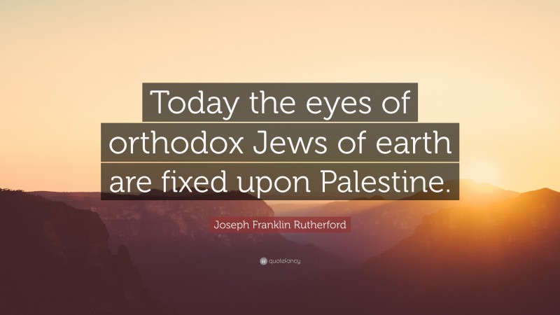 Joseph Franklin Rutherford Quote: “Today the eyes of orthodox Jews of earth are fixed upon Palestine.”