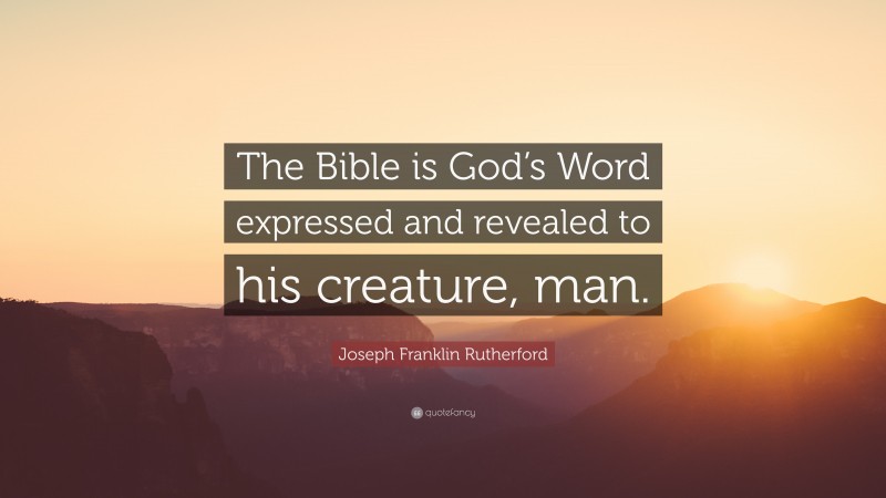 Joseph Franklin Rutherford Quote: “The Bible is God’s Word expressed and revealed to his creature, man.”