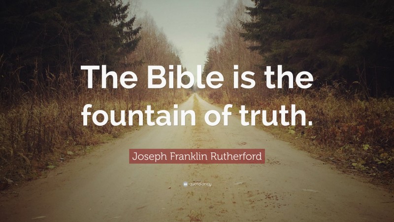 Joseph Franklin Rutherford Quote: “The Bible is the fountain of truth.”