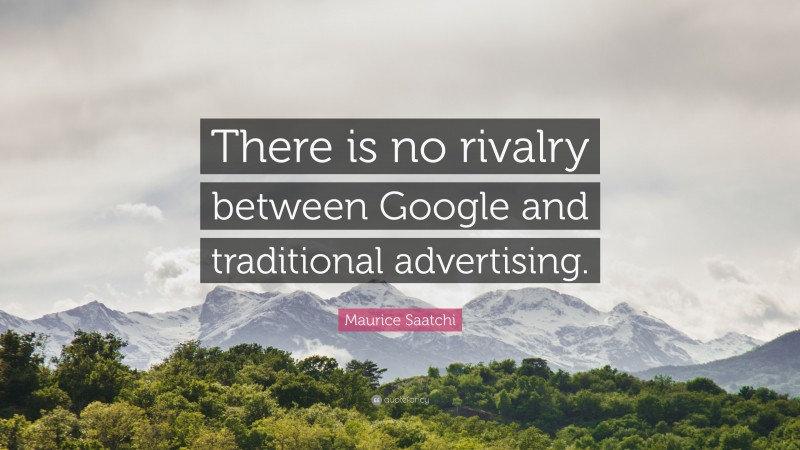 Maurice Saatchi Quote: “There is no rivalry between Google and traditional advertising.”