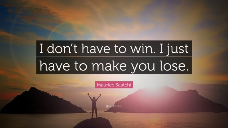 Maurice Saatchi Quote: “I don’t have to win. I just have to make you lose.”