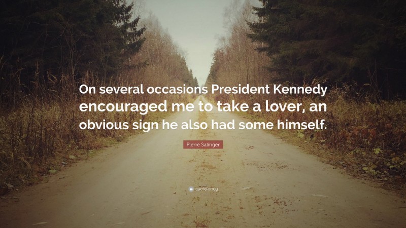 Pierre Salinger Quote: “On several occasions President Kennedy encouraged me to take a lover, an obvious sign he also had some himself.”