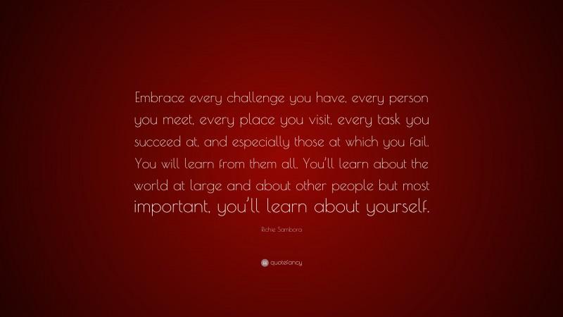 Richie Sambora Quote: “Embrace every challenge you have, every person you meet, every place you visit, every task you succeed at, and especially those at which you fail. You will learn from them all. You’ll learn about the world at large and about other people but most important, you’ll learn about yourself.”