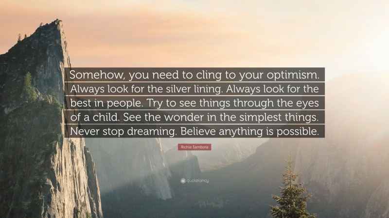 Richie Sambora Quote: “Somehow, you need to cling to your optimism. Always look for the silver lining. Always look for the best in people. Try to see things through the eyes of a child. See the wonder in the simplest things. Never stop dreaming. Believe anything is possible.”