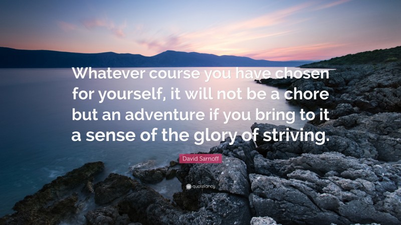 David Sarnoff Quote: “Whatever course you have chosen for yourself, it will not be a chore but an adventure if you bring to it a sense of the glory of striving.”