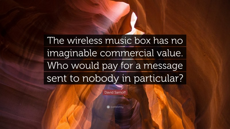 David Sarnoff Quote: “The wireless music box has no imaginable commercial value. Who would pay for a message sent to nobody in particular?”