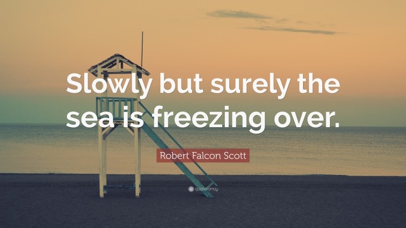 Robert Falcon Scott Quote: “Slowly but surely the sea is freezing over.”