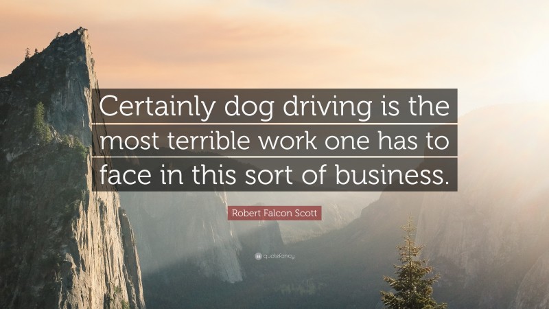 Robert Falcon Scott Quote: “Certainly dog driving is the most terrible work one has to face in this sort of business.”