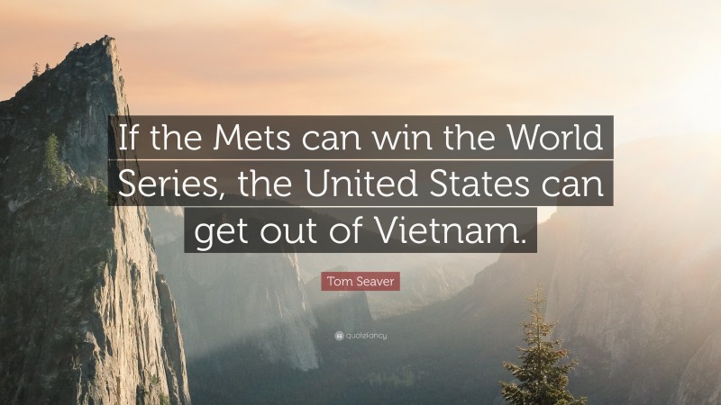 Tom Seaver Quote: “If the Mets can win the World Series, the United States can get out of Vietnam.”